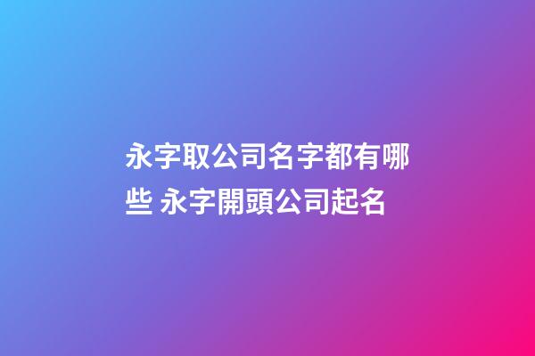永字取公司名字都有哪些 永字開頭公司起名-第1張-公司起名-玄機派